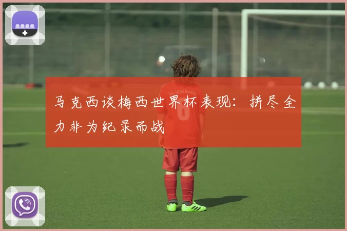 马克西谈梅西世界杯表现：拼尽全力非为纪录而战