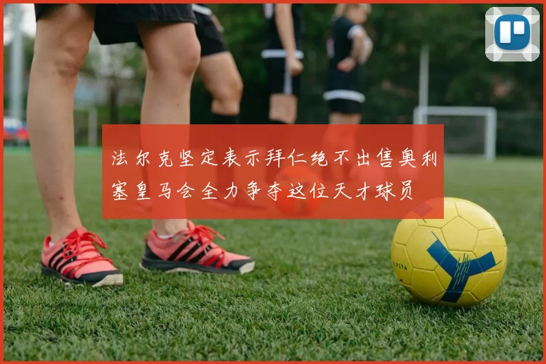 法尔克坚定表示拜仁绝不出售奥利塞皇马会全力争夺这位天才球员