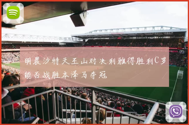 明晨沙特天王山对决利雅得胜利C罗能否战胜本泽马夺冠