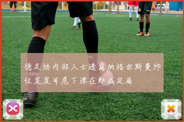 德足协内部人士透露纳格尔斯曼帅位岌岌可危下课在即成定局