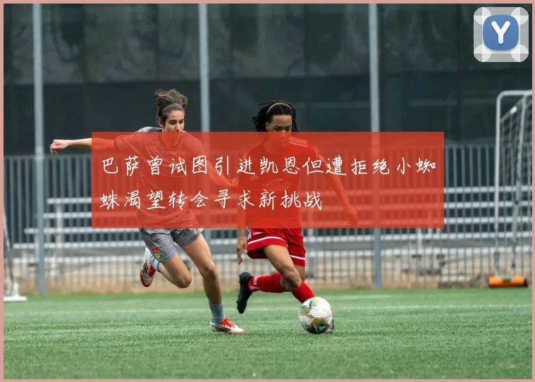 巴萨曾试图引进凯恩但遭拒绝小蜘蛛渴望转会寻求新挑战