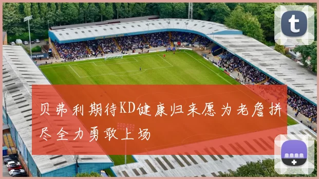 贝弗利期待KD健康归来愿为老詹拼尽全力勇敢上场