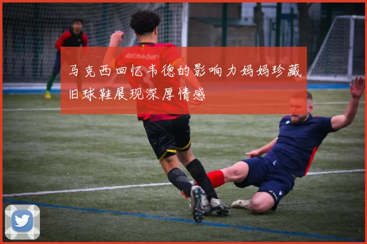 马克西回忆韦德的影响力妈妈珍藏旧球鞋展现深厚情感