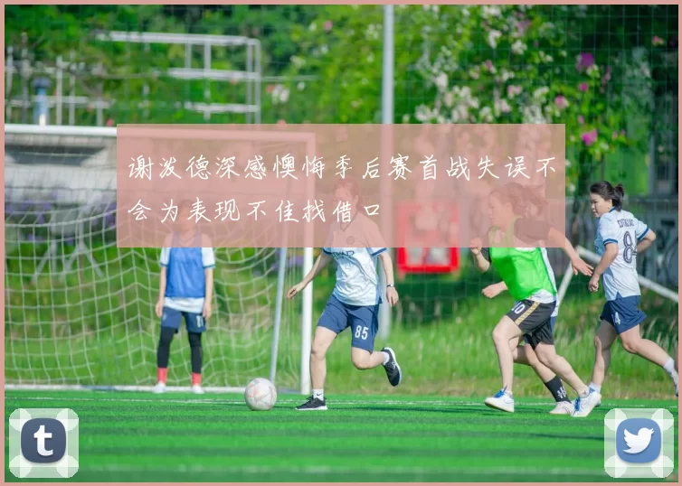 谢泼德深感懊悔季后赛首战失误不会为表现不佳找借口