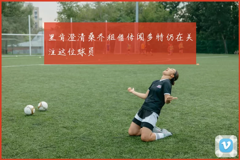 里肯澄清桑乔租借传闻多特仍在关注这位球员
