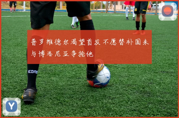 普罗维德尔渴望首发不愿替补国米与博洛尼亚争抢他