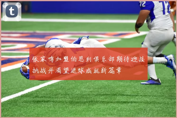 张家鸣加盟伯恩利俱乐部期待迎接挑战并渴望进球成就新篇章