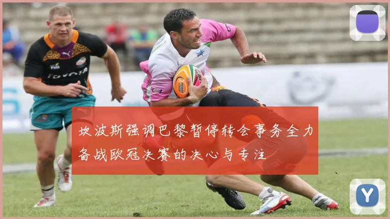 坎波斯强调巴黎暂停转会事务全力备战欧冠决赛的决心与专注
