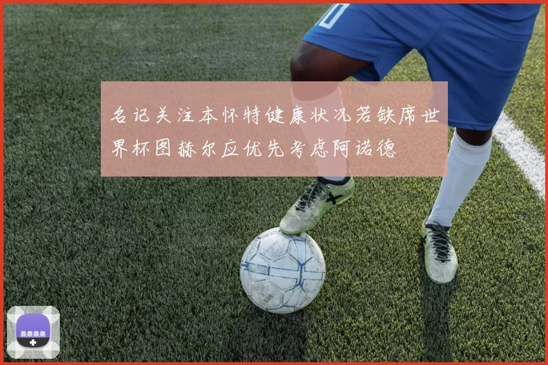 名记关注本怀特健康状况若缺席世界杯图赫尔应优先考虑阿诺德