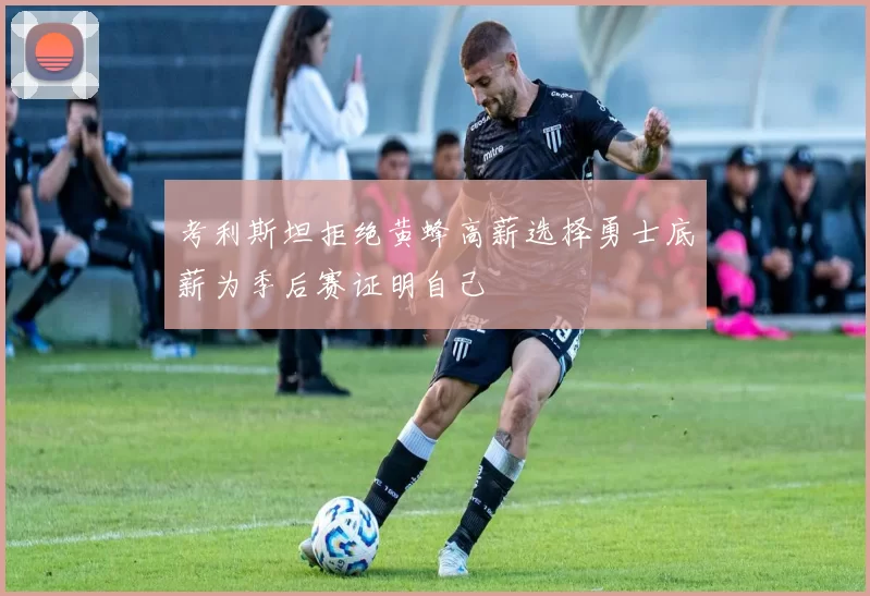 考利斯坦拒绝黄蜂高薪选择勇士底薪为季后赛证明自己