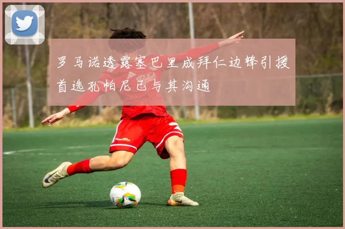 罗马诺透露塞巴里成拜仁边锋引援首选孔帕尼已与其沟通