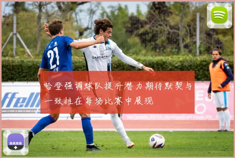 哈登强调球队提升潜力期待默契与一致性在每场比赛中展现