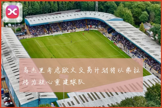 乌杰里考虑欧文交易计划将以弗拉格为核心重建球队