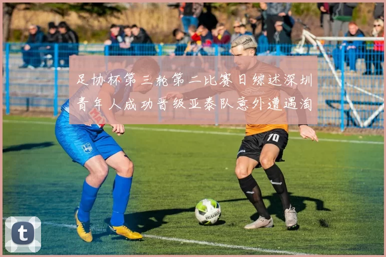 足协杯第三轮第二比赛日综述深圳青年人成功晋级亚泰队意外遭遇淘汰