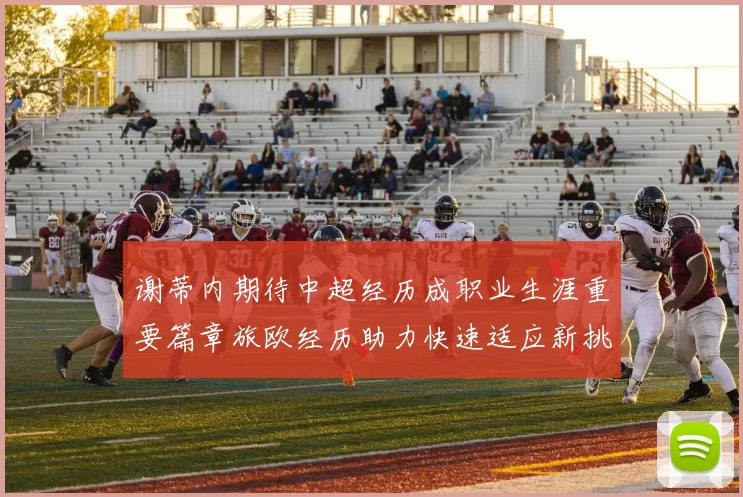 谢蒂内期待中超经历成职业生涯重要篇章旅欧经历助力快速适应新挑战