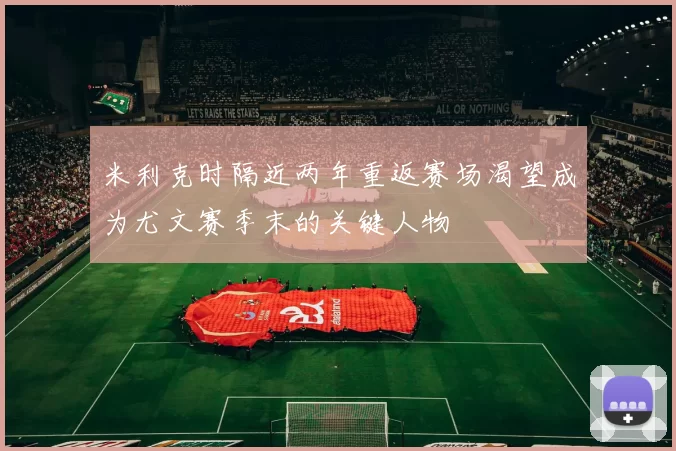 米利克时隔近两年重返赛场渴望成为尤文赛季末的关键人物