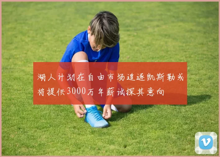 湖人计划在自由市场追逐凯斯勒或将提供3000万年薪试探其意向