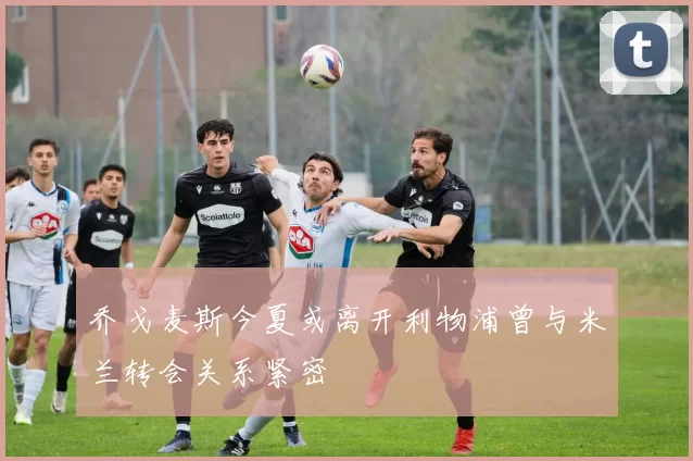 乔戈麦斯今夏或离开利物浦曾与米兰转会关系紧密