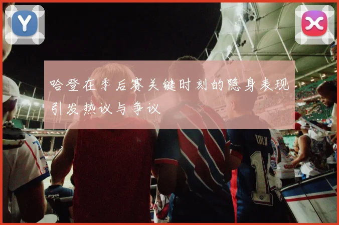哈登在季后赛关键时刻的隐身表现引发热议与争议